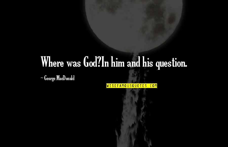 Non Existence Of God Quotes By George MacDonald: Where was God?In him and his question.