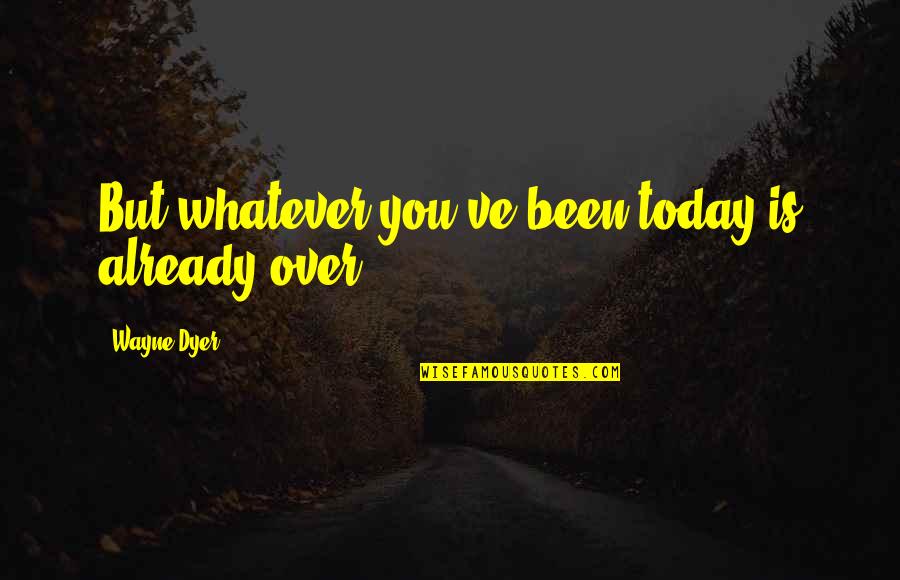 Non Facts About Planets Quotes By Wayne Dyer: But whatever you've been today is already over. Non Facts About Planets Quotes By Wayne Dyer: But whatever you've been today is already over.