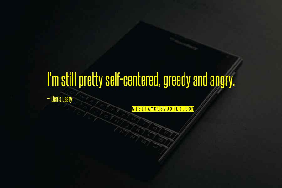 Non Greedy Quotes By Denis Leary: I'm still pretty self-centered, greedy and angry.
