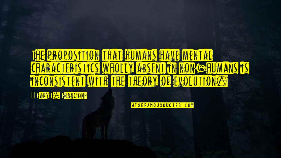 Non Humans Quotes By Gary L. Francione: The proposition that humans have mental characteristics wholly Non Humans Quotes By Gary L. Francione: The proposition that humans have mental characteristics wholly