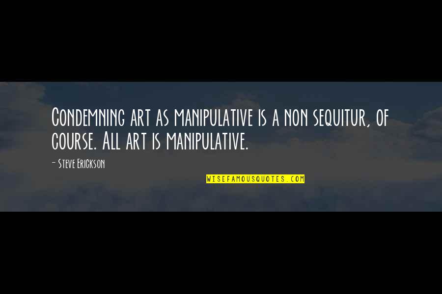 Non Manipulative Quotes By Steve Erickson: Condemning art as manipulative is a non sequitur,