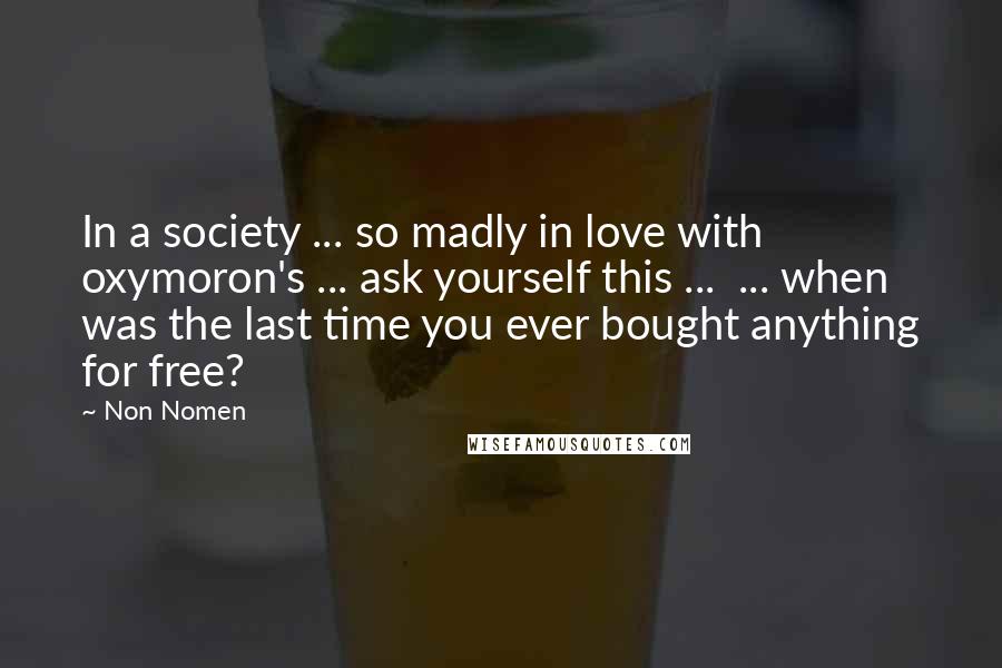 Non Nomen quotes: In a society ... so madly in love with oxymoron's ... ask yourself this ... ... when was the last time you ever bought anything for free?