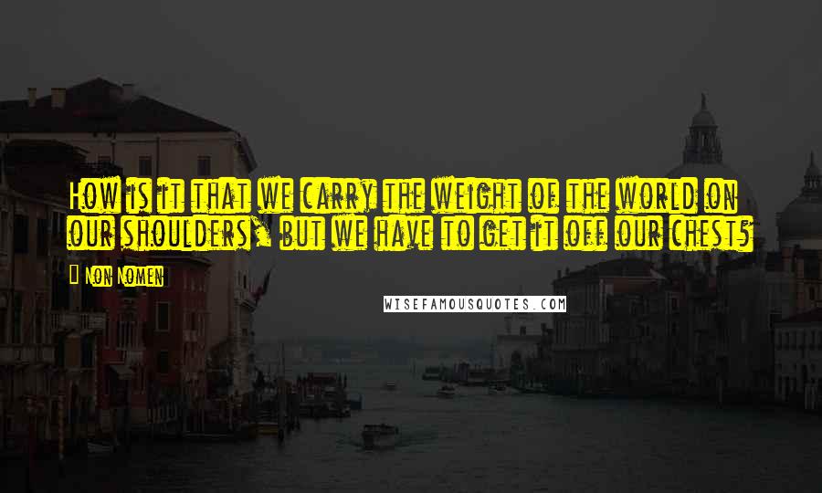 Non Nomen quotes: How is it that we carry the weight of the world on our shoulders, but we have to get it off our chest?