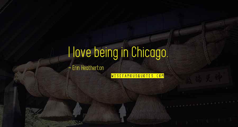Non Peaceful Compliance Quotes By Erin Heatherton: I love being in Chicago.