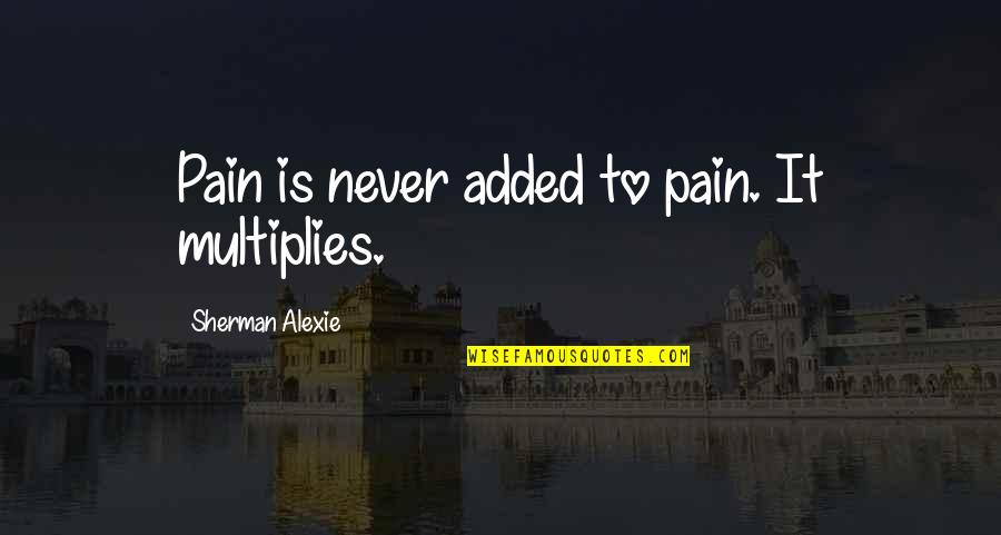 Non Poisonous Caterpillars Quotes By Sherman Alexie: Pain is never added to pain. It multiplies.