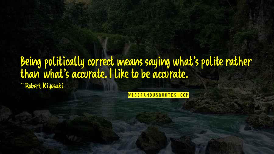Non Politically Correct Quotes By Robert Kiyosaki: Being politically correct means saying what's polite rather