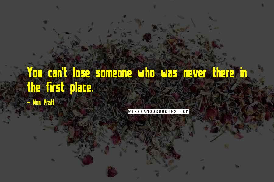 Non Pratt quotes: You can't lose someone who was never there in the first place.
