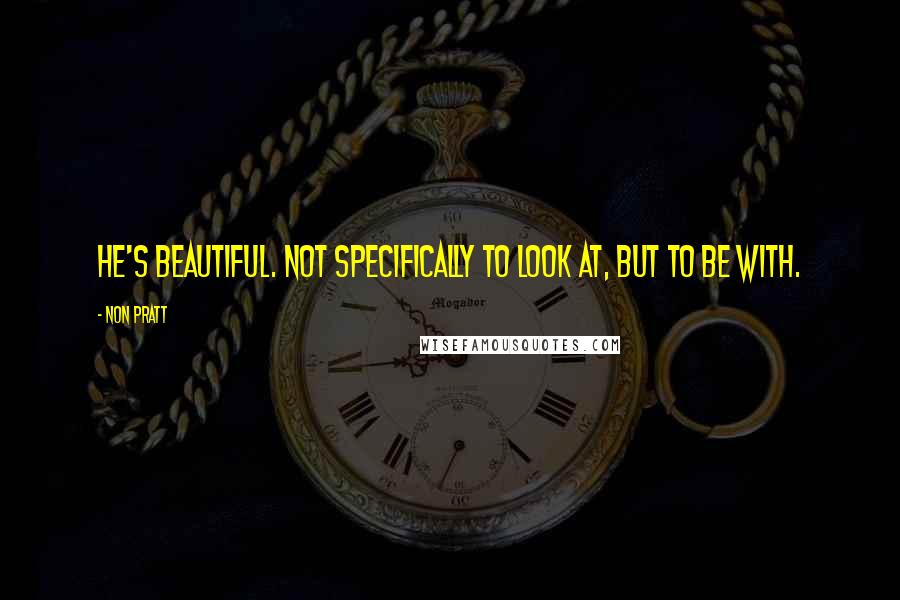 Non Pratt quotes: He's beautiful. Not specifically to look at, but to be with.