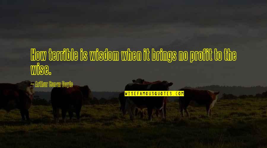 Non Profit Quotes By Arthur Conan Doyle: How terrible is wisdom when it brings no Non Profit Quotes By Arthur Conan Doyle: How terrible is wisdom when it brings no