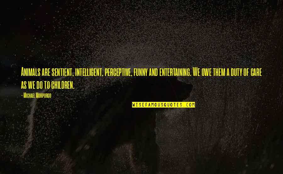 Non Sentient Animals Quotes By Michael Morpurgo: Animals are sentient, intelligent, perceptive, funny and entertaining.