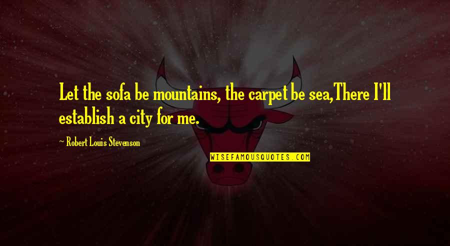 Non Sentient Animals Quotes By Robert Louis Stevenson: Let the sofa be mountains, the carpet be