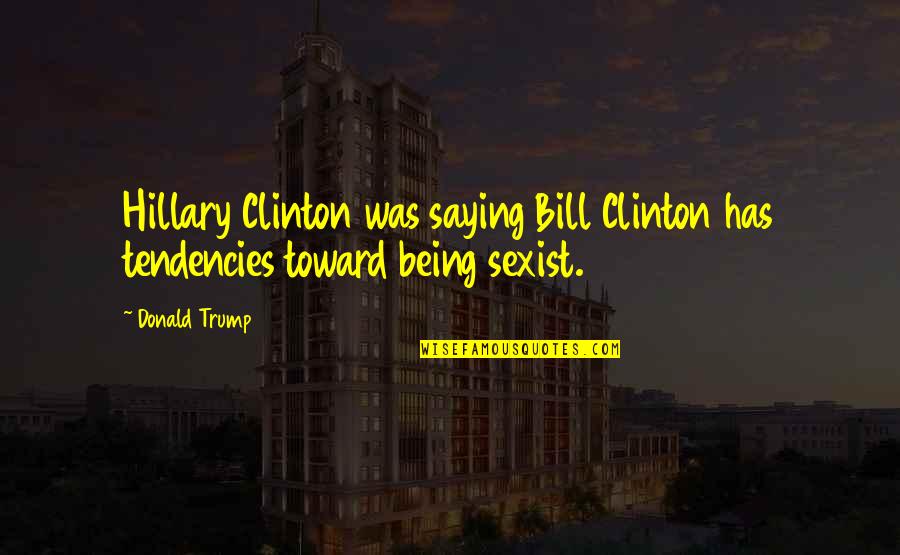 Non Sexist Quotes By Donald Trump: Hillary Clinton was saying Bill Clinton has tendencies