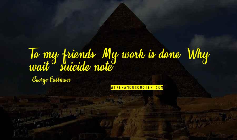 Non Suicidal Quotes By George Eastman: To my friends: My work is done. Why