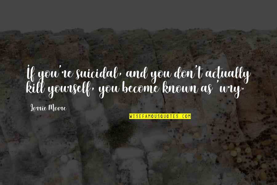 Non Suicidal Quotes By Lorrie Moore: If you're suicidal, and you don't actually kill