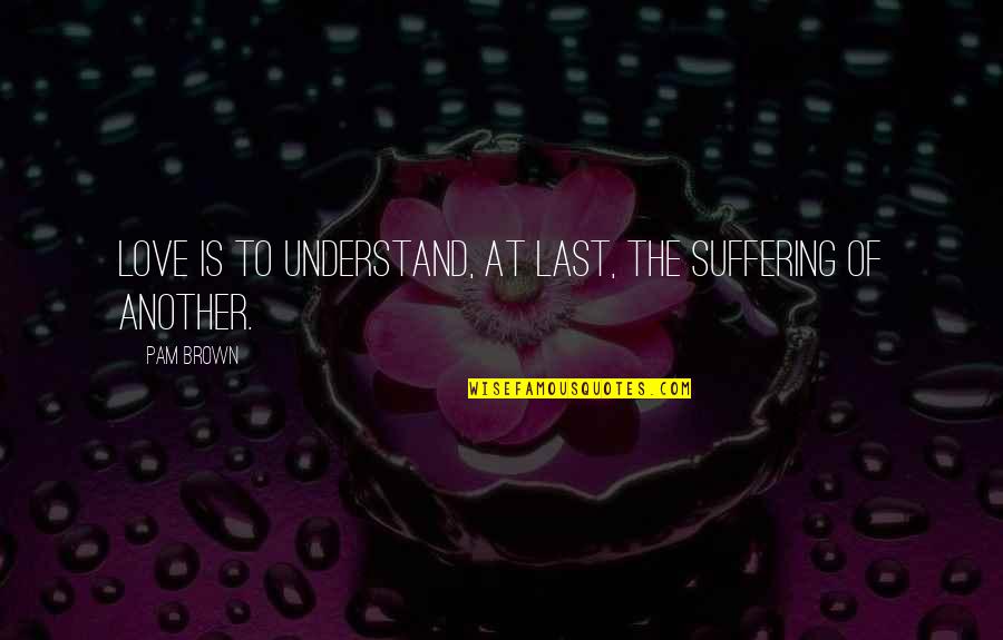 Non Supportive Parents Quotes By Pam Brown: Love is to understand, at last, the suffering