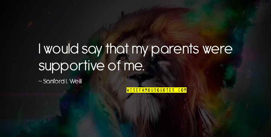 Non Supportive Parents Quotes By Sanford I. Weill: I would say that my parents were supportive