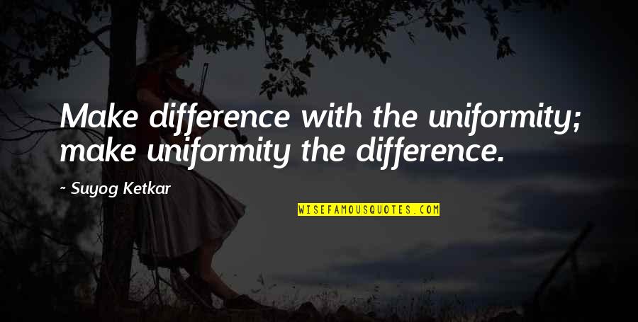 Non Technical Quotes By Suyog Ketkar: Make difference with the uniformity; make uniformity the
