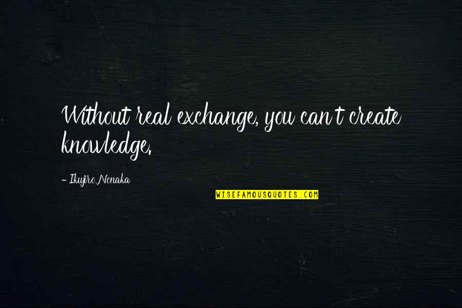 Nonaka Quotes By Ikujiro Nonaka: Without real exchange, you can't create knowledge.