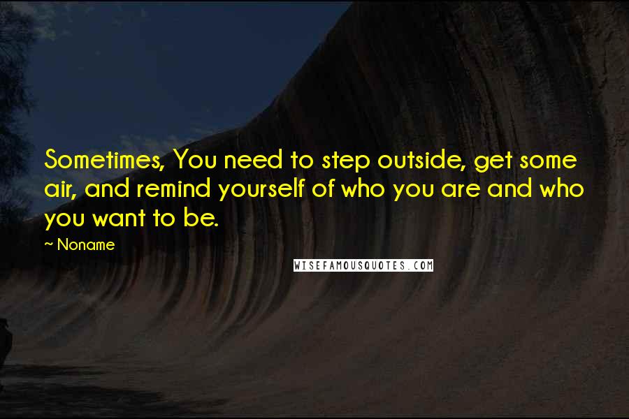 Noname quotes: Sometimes, You need to step outside, get some air, and remind yourself of who you are and who you want to be. Noname quotes: Sometimes, You need to step outside, get some air, and remind yourself of who you are and who you want to be.