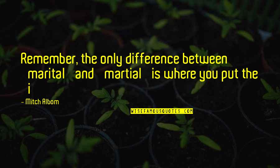 Nonarteritic Quotes By Mitch Albom: Remember, the only difference between 'marital' and 'martial'