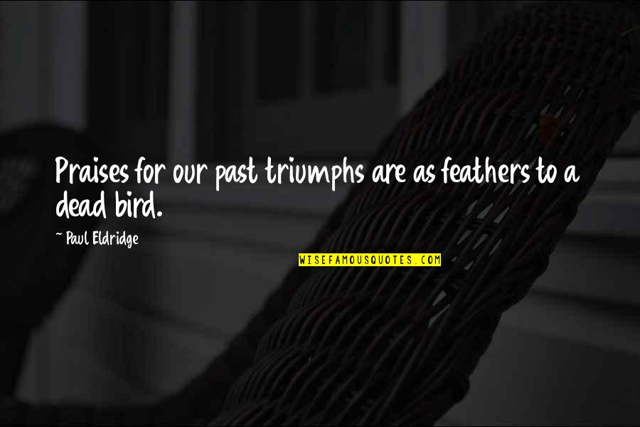 Nonchord Quotes By Paul Eldridge: Praises for our past triumphs are as feathers Nonchord Quotes By Paul Eldridge: Praises for our past triumphs are as feathers