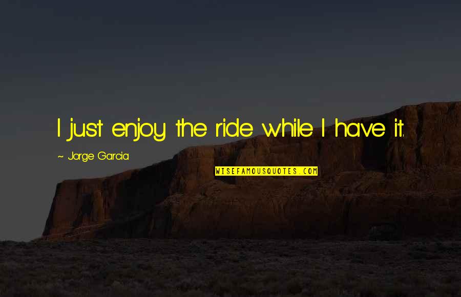 Nondiscriminatory Education Quotes By Jorge Garcia: I just enjoy the ride while I have