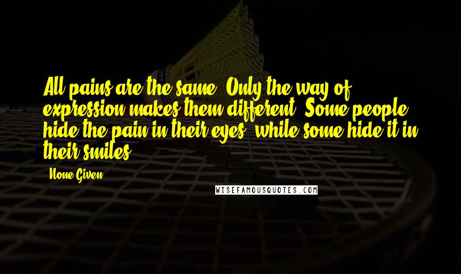 None Given quotes: All pains are the same. Only the way of expression makes them different. Some people hide the pain in their eyes, while some hide it in their smiles.