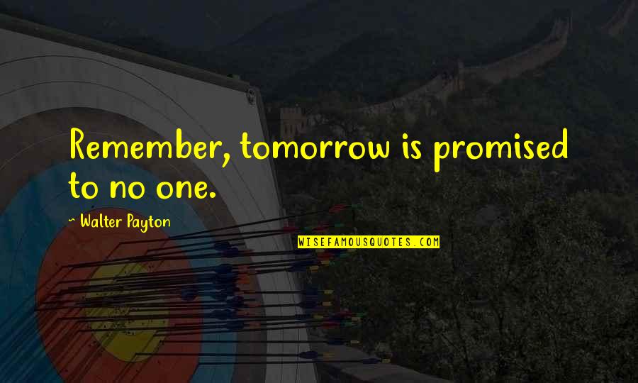 None Of Us Are Promised Tomorrow Quotes By Walter Payton: Remember, tomorrow is promised to no one. None Of Us Are Promised Tomorrow Quotes By Walter Payton: Remember, tomorrow is promised to no one.