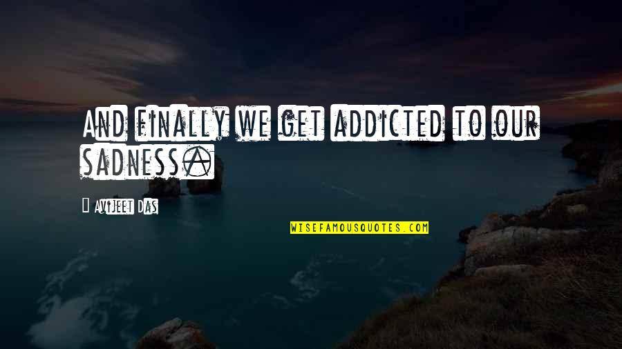 Nonegocentric Quotes By Avijeet Das: And finally we get addicted to our sadness.