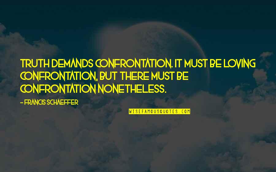 Nonetheless Quotes By Francis Schaeffer: Truth demands confrontation. It must be loving confrontation,