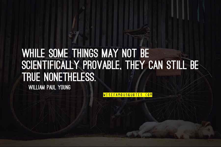 Nonetheless Quotes By William Paul Young: while some things may not be scientifically provable,