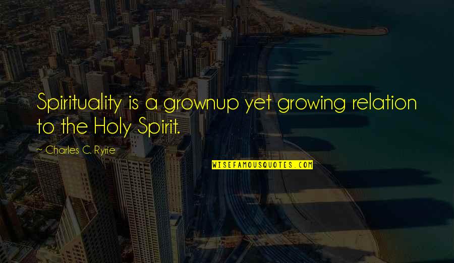 Nonfictional Literature Quotes By Charles C. Ryrie: Spirituality is a grownup yet growing relation to