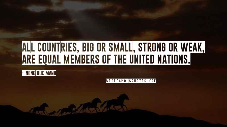 Nong Duc Manh quotes: All countries, big or small, strong or weak, are equal members of the United Nations.