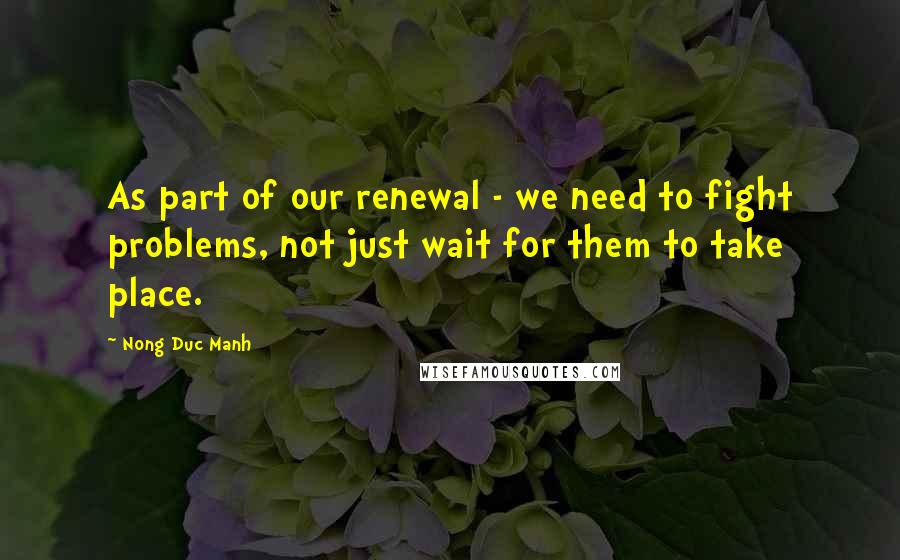 Nong Duc Manh quotes: As part of our renewal - we need to fight problems, not just wait for them to take place.