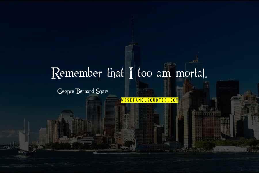 Noninjurious Quotes By George Bernard Shaw: Remember that I too am mortal.