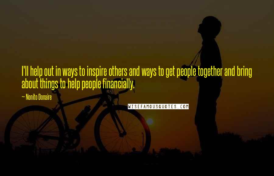 Nonito Donaire quotes: I'll help out in ways to inspire others and ways to get people together and bring about things to help people financially.