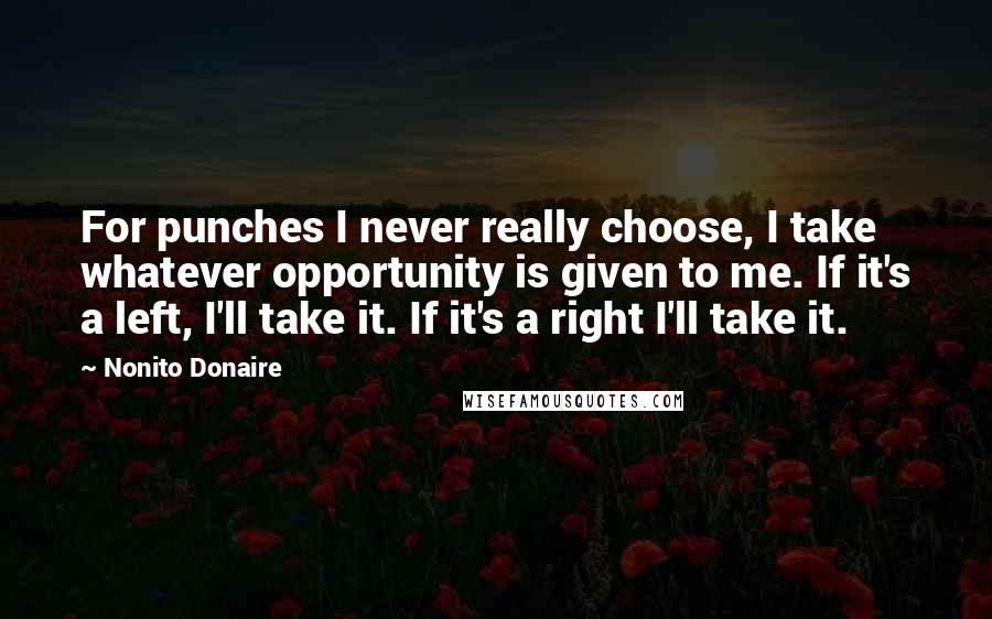 Nonito Donaire quotes: For punches I never really choose, I take whatever opportunity is given to me. If it's a left, I'll take it. If it's a right I'll take it.