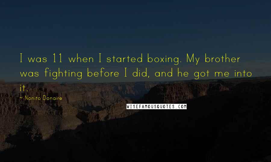 Nonito Donaire quotes: I was 11 when I started boxing. My brother was fighting before I did, and he got me into it.