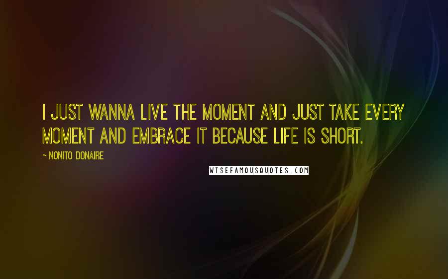 Nonito Donaire quotes: I just wanna live the moment and just take every moment and embrace it because life is short.