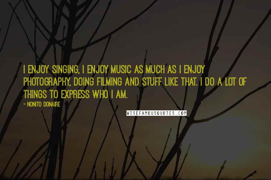 Nonito Donaire quotes: I enjoy singing, I enjoy music as much as I enjoy photography, doing filming and stuff like that. I do a lot of things to express who I am.