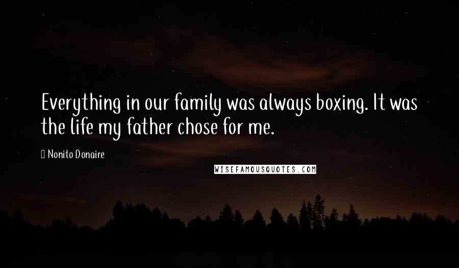Nonito Donaire quotes: Everything in our family was always boxing. It was the life my father chose for me.