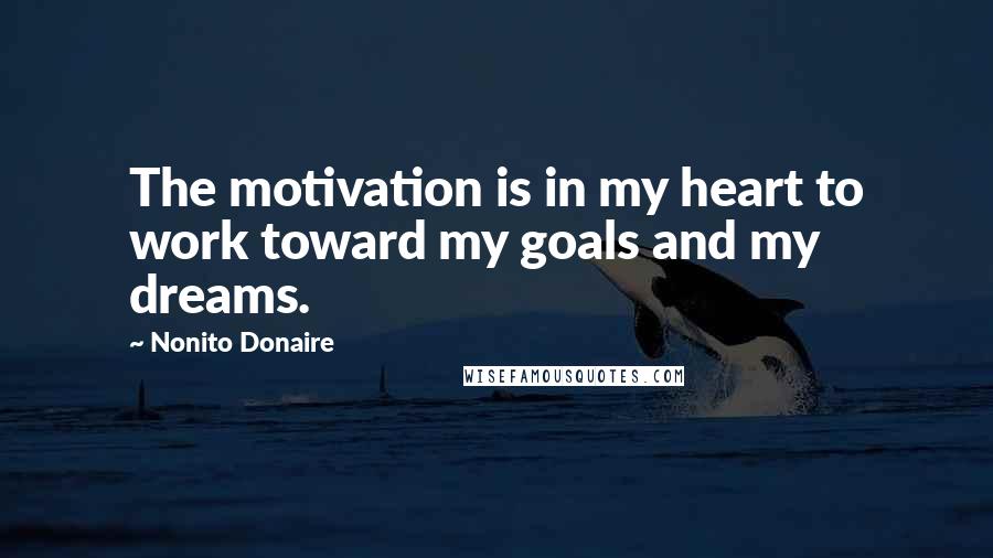 Nonito Donaire quotes: The motivation is in my heart to work toward my goals and my dreams.