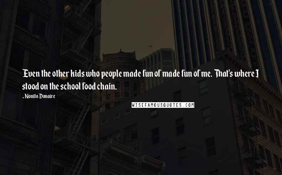 Nonito Donaire quotes: Even the other kids who people made fun of made fun of me. That's where I stood on the school food chain.