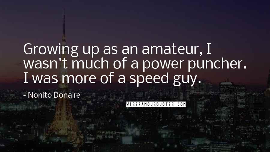 Nonito Donaire quotes: Growing up as an amateur, I wasn't much of a power puncher. I was more of a speed guy.