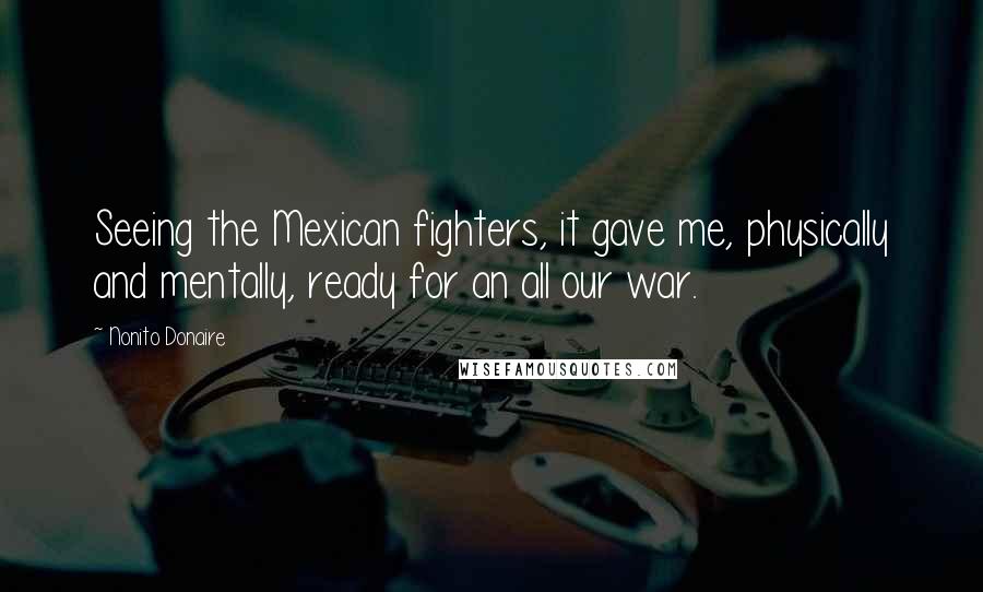 Nonito Donaire quotes: Seeing the Mexican fighters, it gave me, physically and mentally, ready for an all our war.