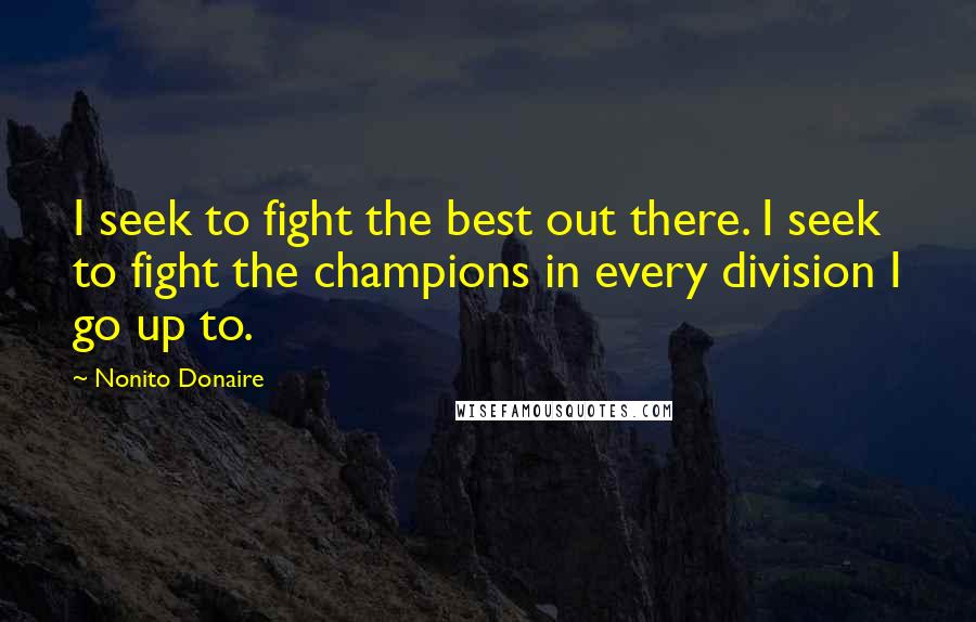 Nonito Donaire quotes: I seek to fight the best out there. I seek to fight the champions in every division I go up to.