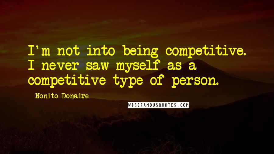 Nonito Donaire quotes: I'm not into being competitive. I never saw myself as a competitive type of person.