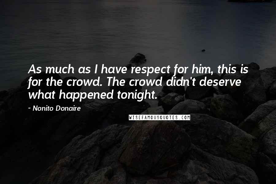 Nonito Donaire quotes: As much as I have respect for him, this is for the crowd. The crowd didn't deserve what happened tonight.