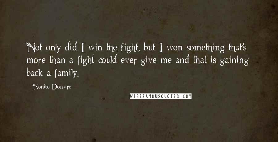 Nonito Donaire quotes: Not only did I win the fight, but I won something that's more than a fight could ever give me and that is gaining back a family.