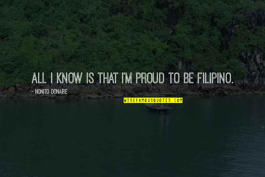 Nonito Donaire Quotes By Nonito Donaire: All I know is that I'm proud to Nonito Donaire Quotes By Nonito Donaire: All I know is that I'm proud to